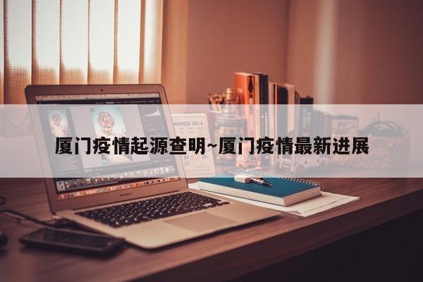 厦门疫情起源查明～厦门疫情最新进展