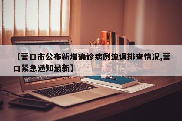 【营口市公布新增确诊病例流调排查情况,营口紧急通知最新】