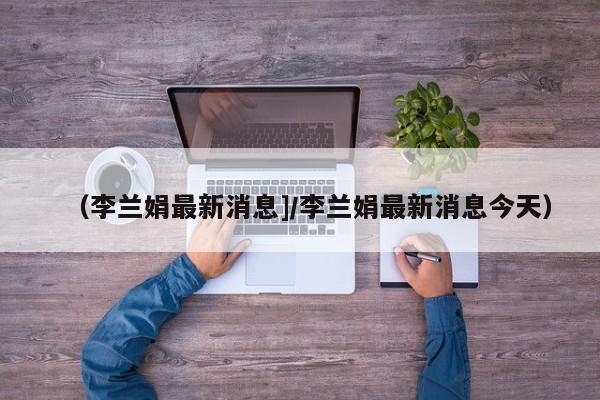 （李兰娟最新消息]/李兰娟最新消息今天）