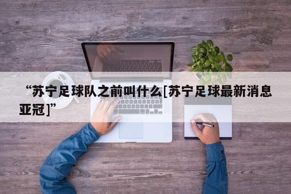 “苏宁足球队之前叫什么[苏宁足球最新消息亚冠]”
