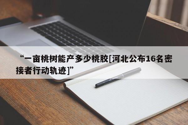 “一亩桃树能产多少桃胶[河北公布16名密接者行动轨迹]”