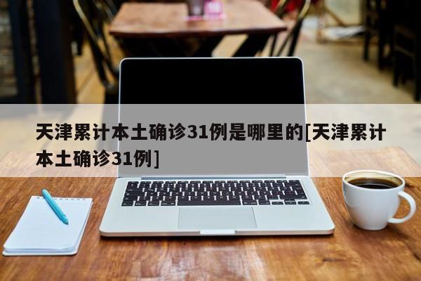 天津累计本土确诊31例是哪里的[天津累计本土确诊31例]