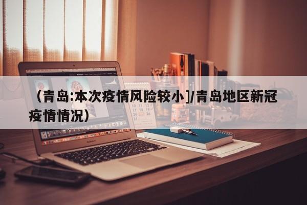 （青岛:本次疫情风险较小]/青岛地区新冠疫情情况）