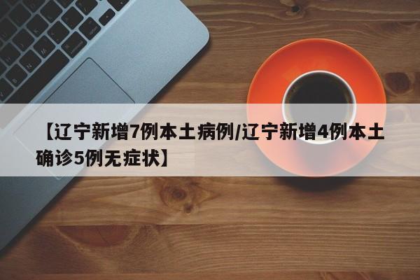 【辽宁新增7例本土病例/辽宁新增4例本土确诊5例无症状】