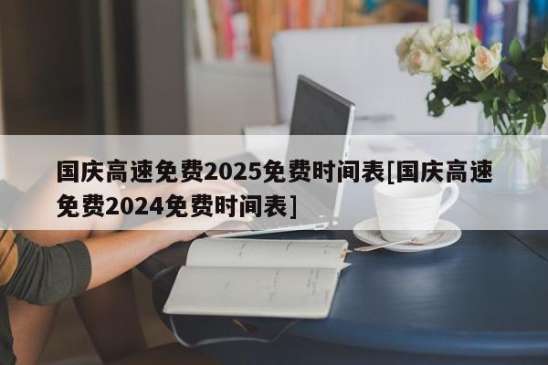 国庆高速免费2025免费时间表[国庆高速免费2024免费时间表]