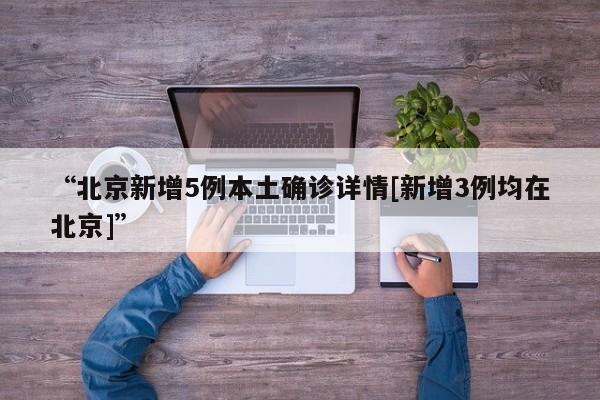 “北京新增5例本土确诊详情[新增3例均在北京]”