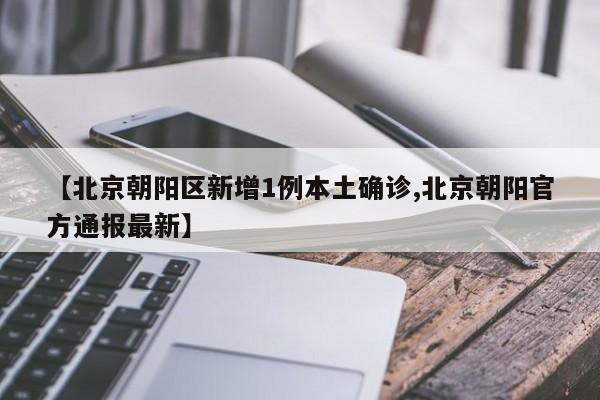 【北京朝阳区新增1例本土确诊,北京朝阳官方通报最新】