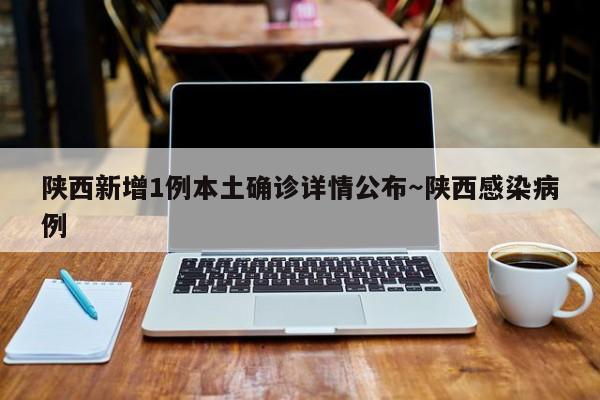 陕西新增1例本土确诊详情公布～陕西感染病例