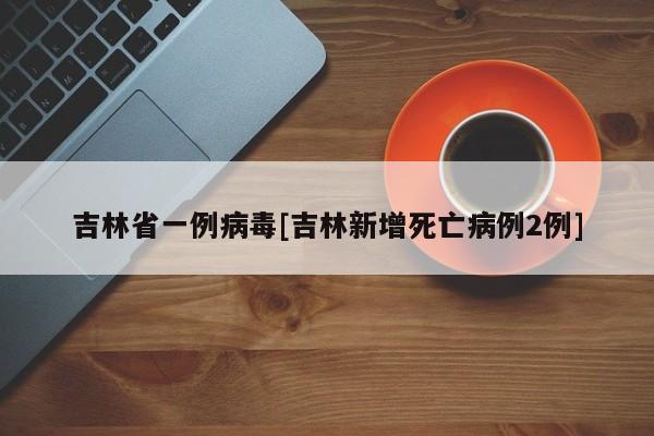 吉林省一例病毒[吉林新增死亡病例2例]