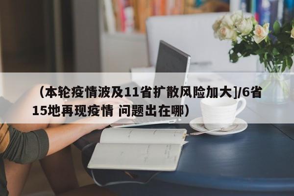 （本轮疫情波及11省扩散风险加大]/6省15地再现疫情 问题出在哪）