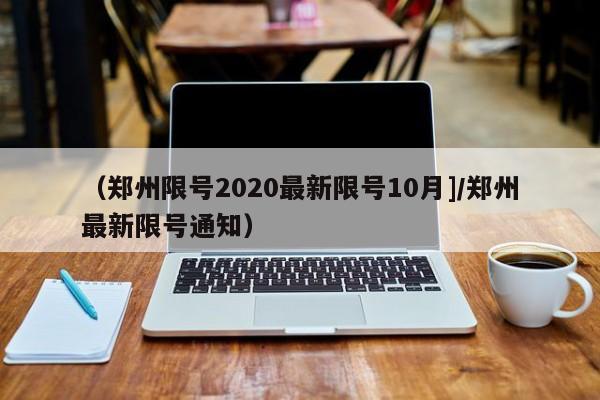 （郑州限号2020最新限号10月]/郑州最新限号通知）
