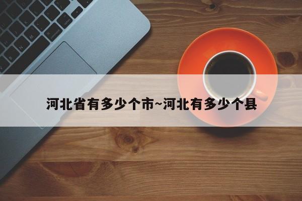河北省有多少个市～河北有多少个县