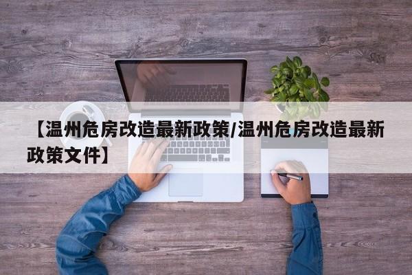 【温州危房改造最新政策/温州危房改造最新政策文件】