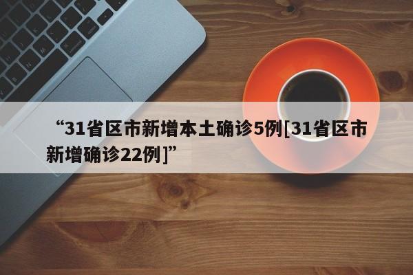 “31省区市新增本土确诊5例[31省区市新增确诊22例]”