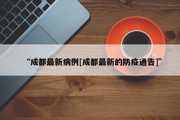 “成都最新病例[成都最新的防疫通告]”