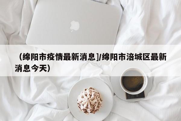 （绵阳市疫情最新消息]/绵阳市涪城区最新消息今天）