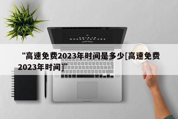 “高速免费2023年时间是多少[高速免费2023年时间]”