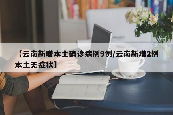 【云南新增本土确诊病例9例/云南新增2例本土无症状】