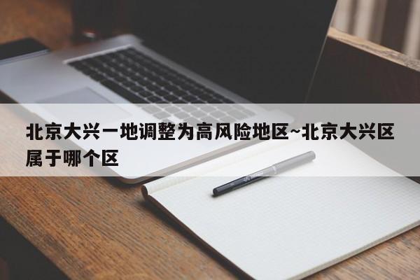 北京大兴一地调整为高风险地区～北京大兴区属于哪个区