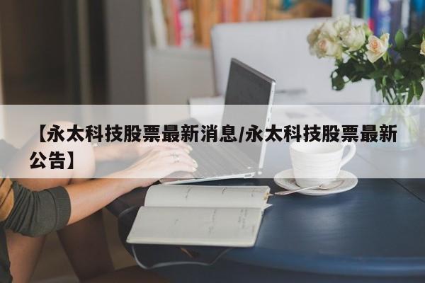 【永太科技股票最新消息/永太科技股票最新公告】