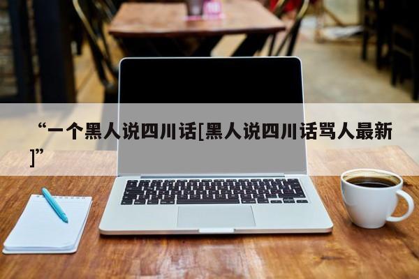 “一个黑人说四川话[黑人说四川话骂人最新]”