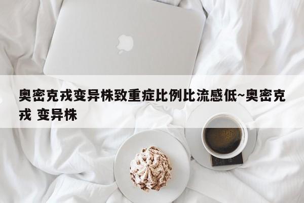 奥密克戎变异株致重症比例比流感低～奥密克戎 变异株