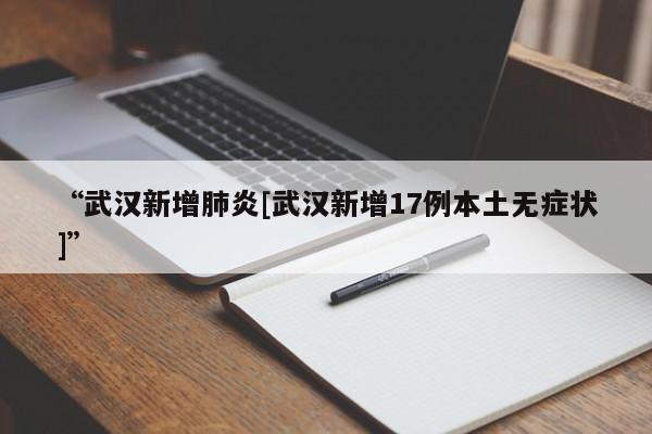 “武汉新增肺炎[武汉新增17例本土无症状]”