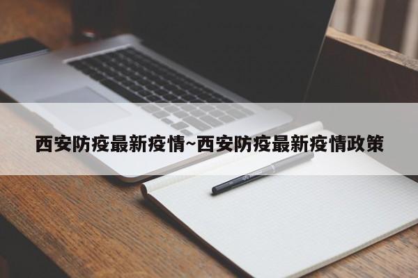 西安防疫最新疫情～西安防疫最新疫情政策