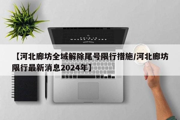 【河北廊坊全域解除尾号限行措施/河北廊坊限行最新消息2024年】