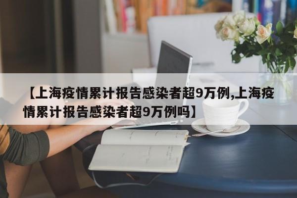 【上海疫情累计报告感染者超9万例,上海疫情累计报告感染者超9万例吗】