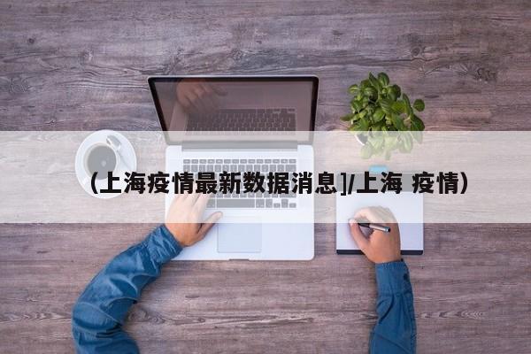 （上海疫情最新数据消息]/上海 疫情）