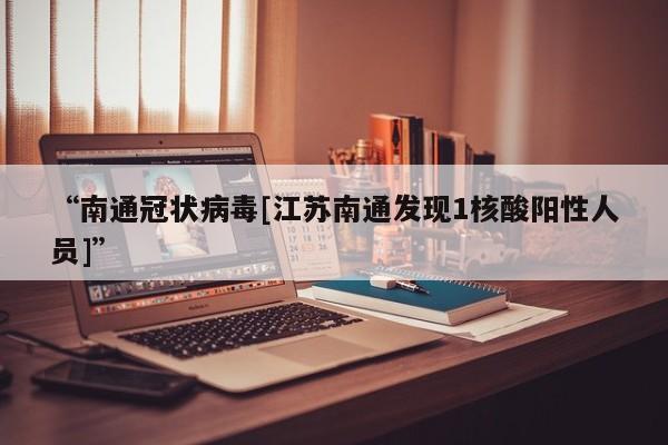 “南通冠状病毒[江苏南通发现1核酸阳性人员]”