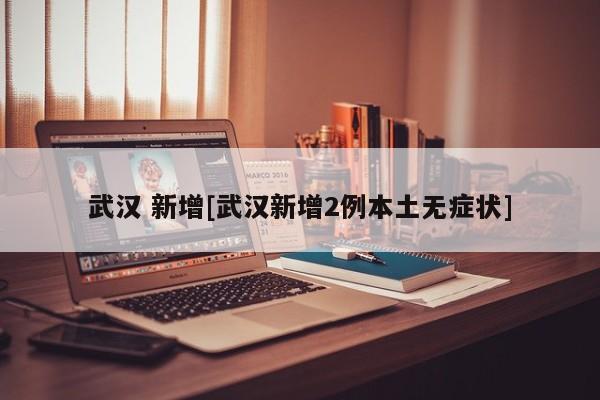 武汉 新增[武汉新增2例本土无症状]