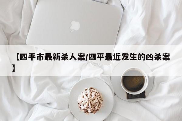 【四平市最新杀人案/四平最近发生的凶杀案】