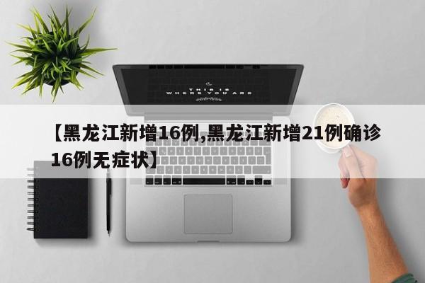 【黑龙江新增16例,黑龙江新增21例确诊 16例无症状】