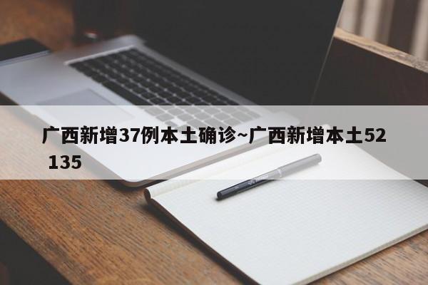 广西新增37例本土确诊～广西新增本土52 135