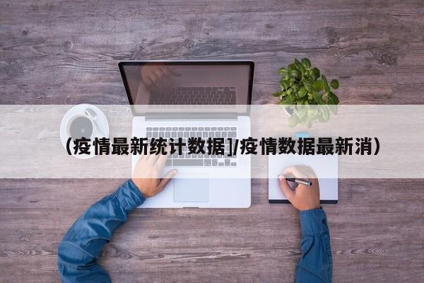 （疫情最新统计数据]/疫情数据最新消）