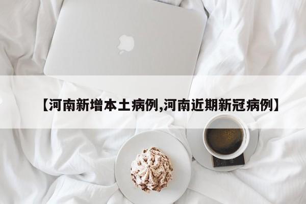 【河南新增本土病例,河南近期新冠病例】
