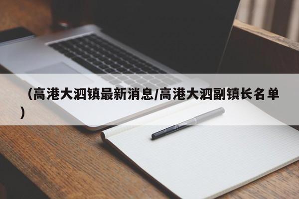 （高港大泗镇最新消息/高港大泗副镇长名单）